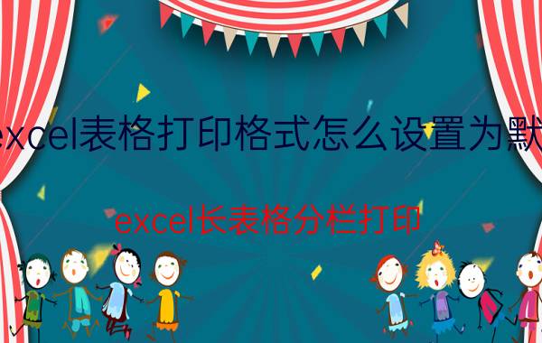 excel表格打印格式怎么设置为默认 excel长表格分栏打印？